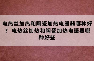 电热丝加热和陶瓷加热电暖器哪种好？ 电热丝加热和陶瓷加热电暖器哪种好些